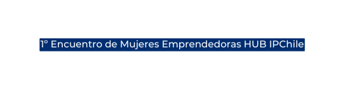 1º Encuentro de Mujeres Emprendedoras HUB IPChile