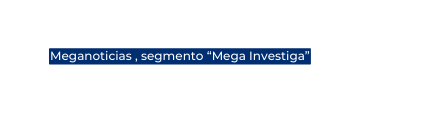 Meganoticias segmento Mega Investiga