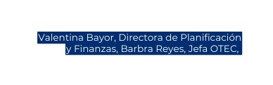 Valentina Bayor Directora de Planificación y Finanzas Barbra Reyes Jefa OTEC