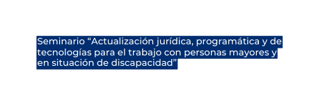 Seminario Actualización jurídica programática y de tecnologías para el trabajo con personas mayores y en situación de discapacidad