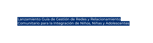 Lanzamiento Guía de Gestión de Redes y Relacionamiento Comunitario para la Integración de Niños Niñas y Adolescentes