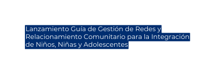 Lanzamiento Guía de Gestión de Redes y Relacionamiento Comunitario para la Integración de Niños Niñas y Adolescentes